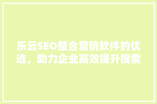 乐云SEO整合营销软件的优选，助力企业高效提升搜索引擎排名