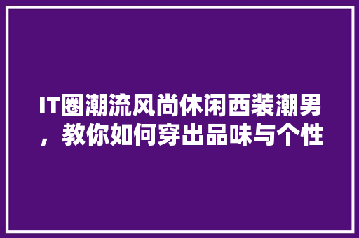 IT圈潮流风尚休闲西装潮男，教你如何穿出品味与个性