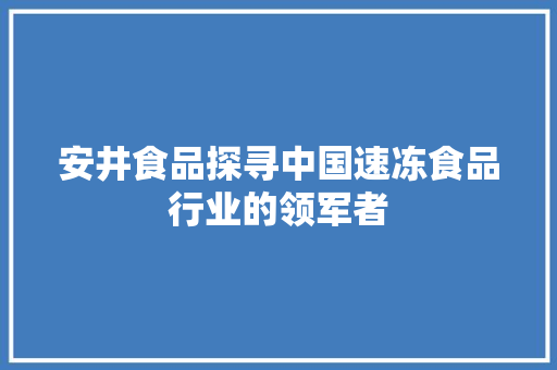 安井食品探寻中国速冻食品行业的领军者