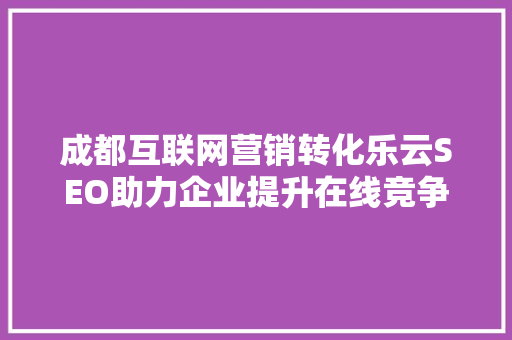 成都互联网营销转化乐云SEO助力企业提升在线竞争力