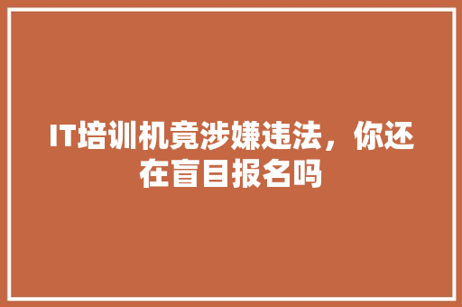IT培训机竟涉嫌违法，你还在盲目报名吗 后端技术