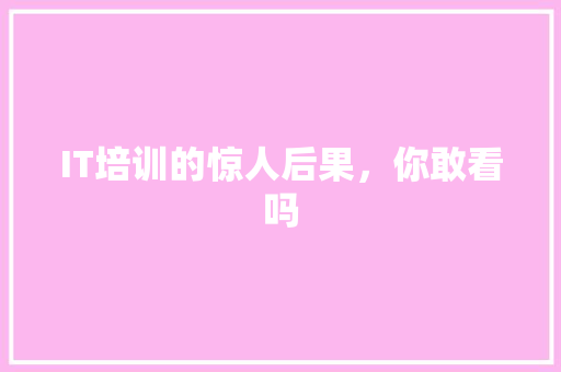 IT培训的惊人后果，你敢看吗 市场营销范文