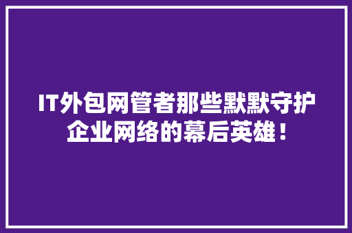 IT外包网管者那些默默守护企业网络的幕后英雄！