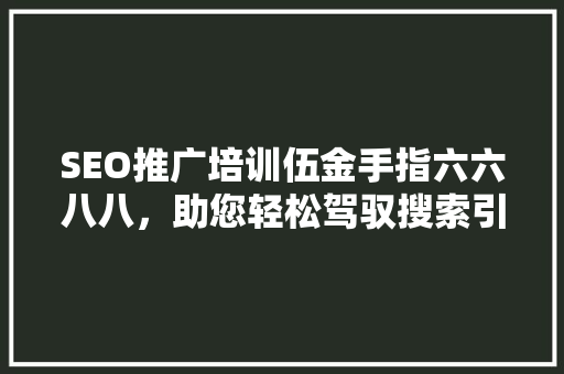 SEO推广培训伍金手指六六八八，助您轻松驾驭搜索引擎优化之路