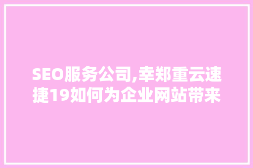 SEO服务公司,幸郑重云速捷19如何为企业网站带来高效流量