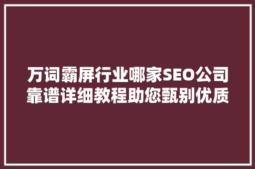 万词霸屏行业哪家SEO公司靠谱详细教程助您甄别优质服务