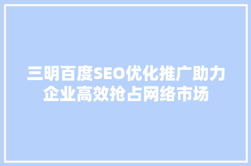 三明百度SEO优化推广助力企业高效抢占网络市场