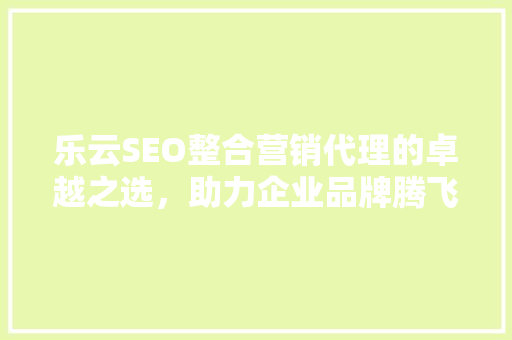 乐云SEO整合营销代理的卓越之选，助力企业品牌腾飞 MySQL