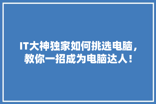 IT大神独家如何挑选电脑，教你一招成为电脑达人！ 响应式设计