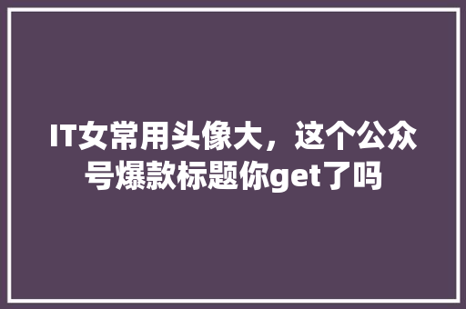 IT女常用头像大，这个公众号爆款标题你get了吗 商务信函