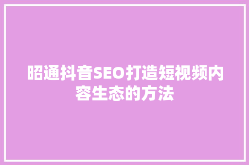 昭通抖音SEO打造短视频内容生态的方法