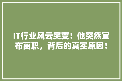 IT行业风云突变！他突然宣布离职，背后的真实原因！