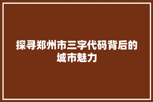 探寻郑州市三字代码背后的城市魅力