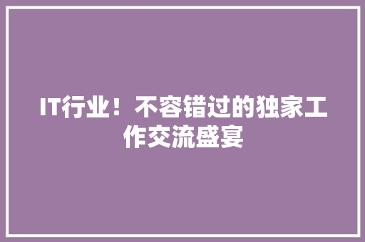 IT行业！不容错过的独家工作交流盛宴
