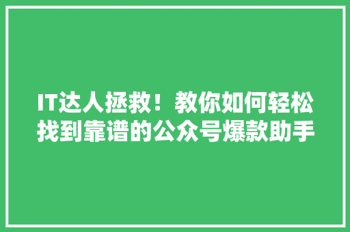 IT达人拯救！教你如何轻松找到靠谱的公众号爆款助手