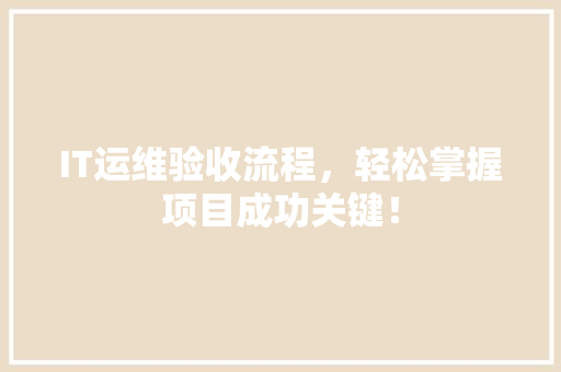 IT运维验收流程，轻松掌握项目成功关键！ 市场营销范文
