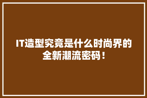 IT造型究竟是什么时尚界的全新潮流密码！
