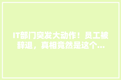 IT部门突发大动作！员工被辞退，真相竟然是这个... 响应式设计