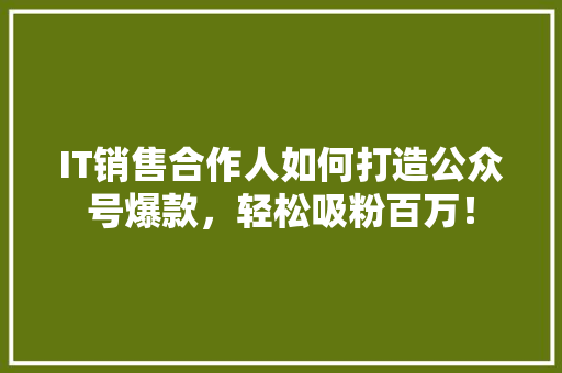 IT销售合作人如何打造公众号爆款，轻松吸粉百万！ 响应式设计