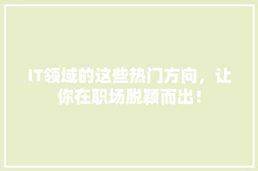 IT领域的这些热门方向，让你在职场脱颖而出！