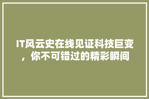 IT风云史在线见证科技巨变，你不可错过的精彩瞬间