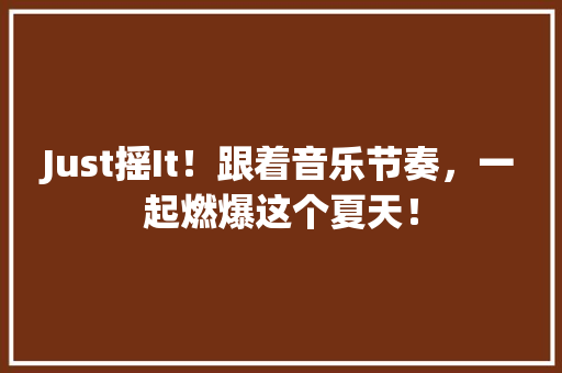 Just摇It！跟着音乐节奏，一起燃爆这个夏天！ 商务信函