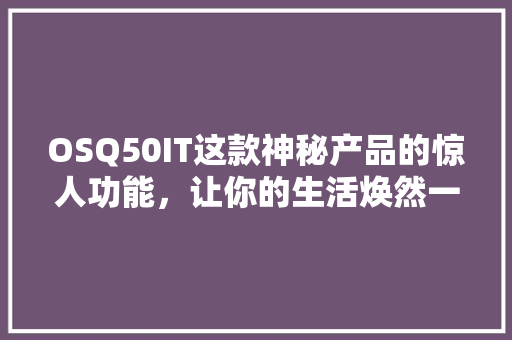OSQ50IT这款神秘产品的惊人功能，让你的生活焕然一新！ 后端技术