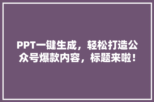 PPT一键生成，轻松打造公众号爆款内容，标题来啦！ 市场营销范文