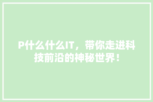 P什么什么IT，带你走进科技前沿的神秘世界！ 响应式设计