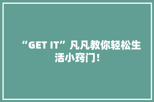 “GET IT”凡凡教你轻松生活小窍门！ 项目报告