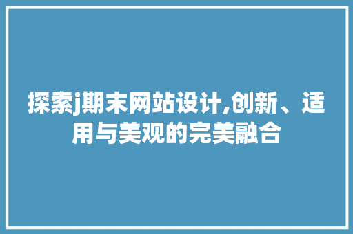 探索j期末网站设计,创新、适用与美观的完美融合 前端技术