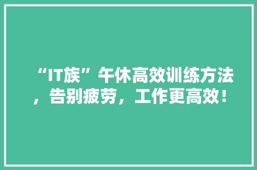 “IT族”午休高效训练方法，告别疲劳，工作更高效！
