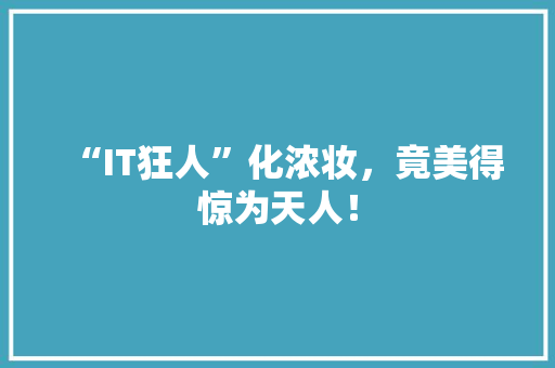 “IT狂人”化浓妆，竟美得惊为天人！