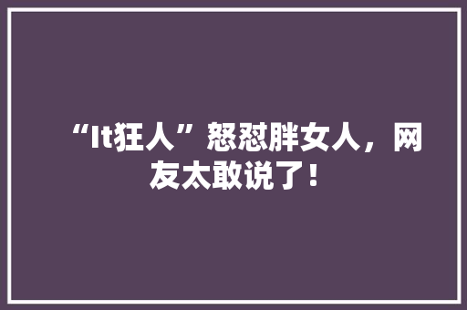 “It狂人”怒怼胖女人，网友太敢说了！ MySQL