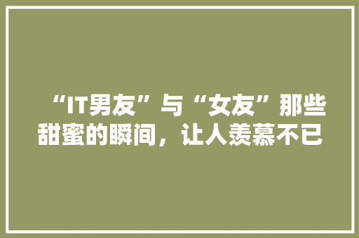 “IT男友”与“女友”那些甜蜜的瞬间，让人羡慕不已！
