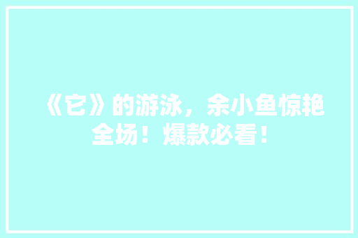 《它》的游泳，余小鱼惊艳全场！爆款必看！ 项目报告