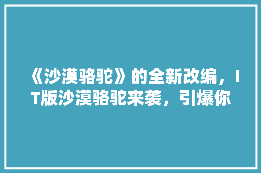 《沙漠骆驼》的全新改编，IT版沙漠骆驼来袭，引爆你的视听感官！