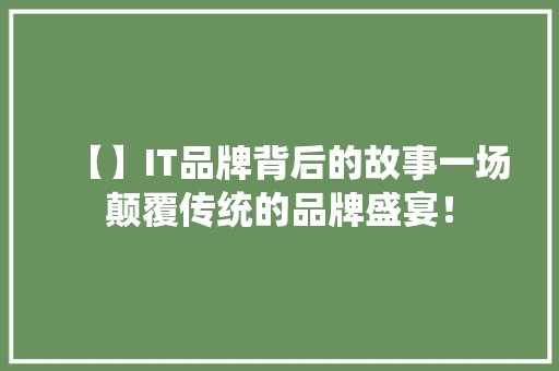 【】IT品牌背后的故事一场颠覆传统的品牌盛宴！ 前端技术