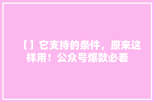 【】它支持的条件，原来这样用！公众号爆款必看 前端技术