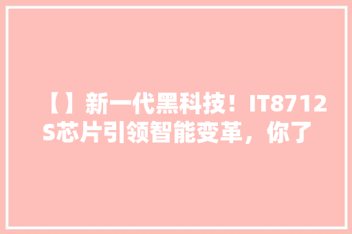 【】新一代黑科技！IT8712S芯片引领智能变革，你了解多少 市场营销范文