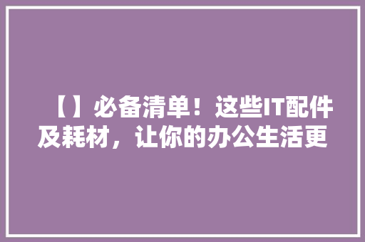 【】必备清单！这些IT配件及耗材，让你的办公生活更高效！ 前端技术
