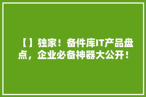 【】独家！备件库IT产品盘点，企业必备神器大公开！ 响应式设计