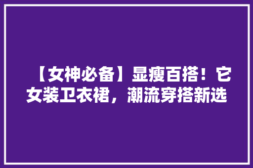 【女神必备】显瘦百搭！它女装卫衣裙，潮流穿搭新选择！ 后端技术