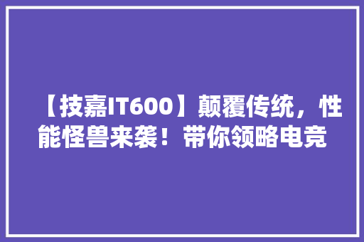 【技嘉IT600】颠覆传统，性能怪兽来袭！带你领略电竞新高度！ 后端技术