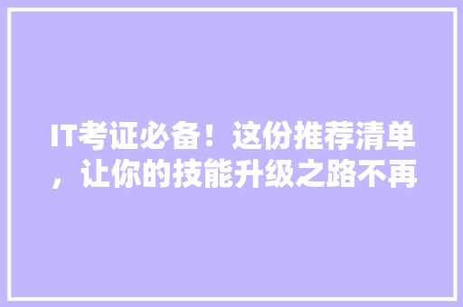 IT考证必备！这份推荐清单，让你的技能升级之路不再迷茫