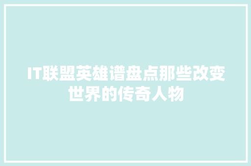 IT联盟英雄谱盘点那些改变世界的传奇人物