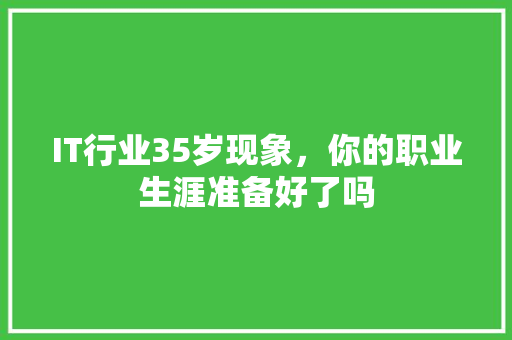 IT行业35岁现象，你的职业生涯准备好了吗