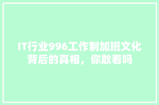IT行业996工作制加班文化背后的真相，你敢看吗 商务信函