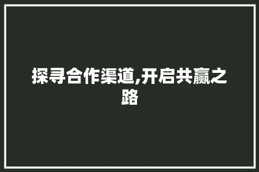 探寻合作渠道,开启共赢之路