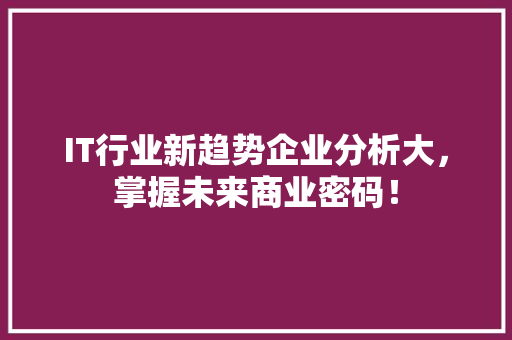 IT行业新趋势企业分析大，掌握未来商业密码！ 商务信函